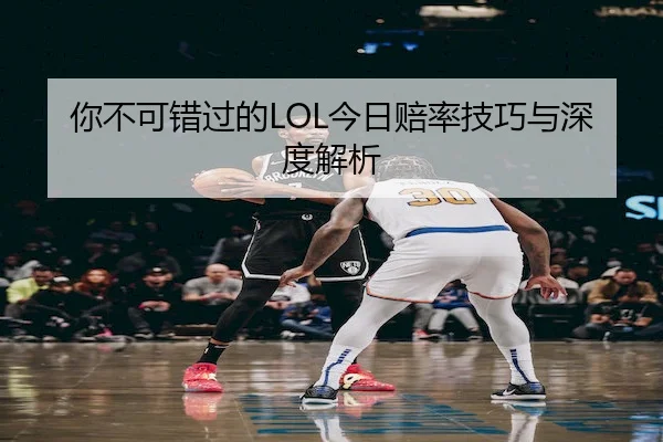 你不可错过的LOL今日赔率技巧与深度解析